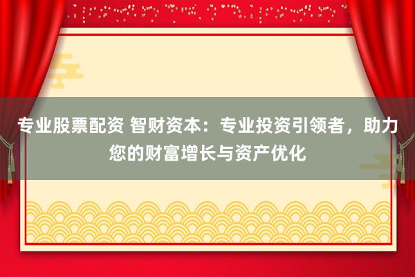 专业股票配资 智财资本：专业投资引领者，助力您的财富增长与资产优化