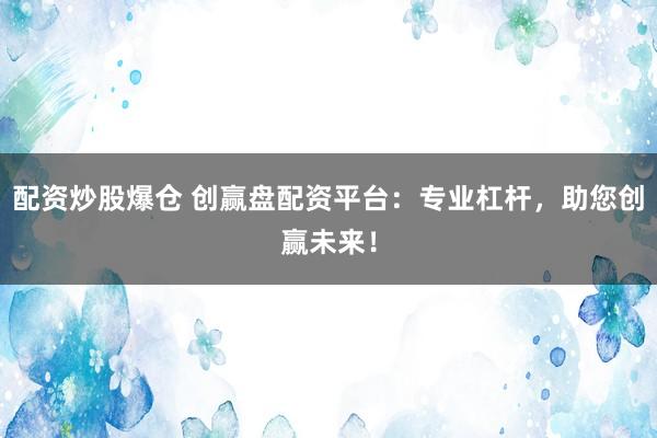 配资炒股爆仓 创赢盘配资平台：专业杠杆，助您创赢未来！