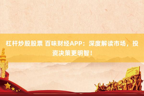 杠杆炒股股票 百味财经APP：深度解读市场，投资决策更明智！