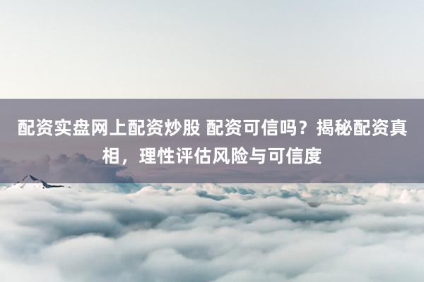 配资实盘网上配资炒股 配资可信吗？揭秘配资真相，理性评估风险与可信度