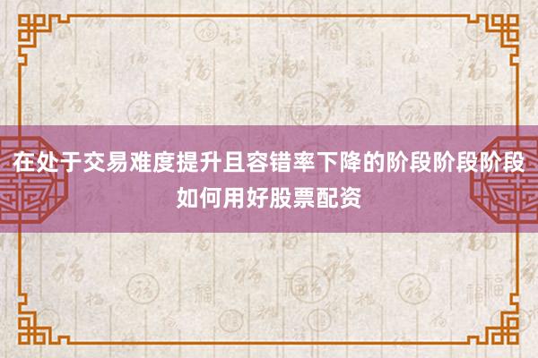 在处于交易难度提升且容错率下降的阶段阶段阶段如何用好股票配资