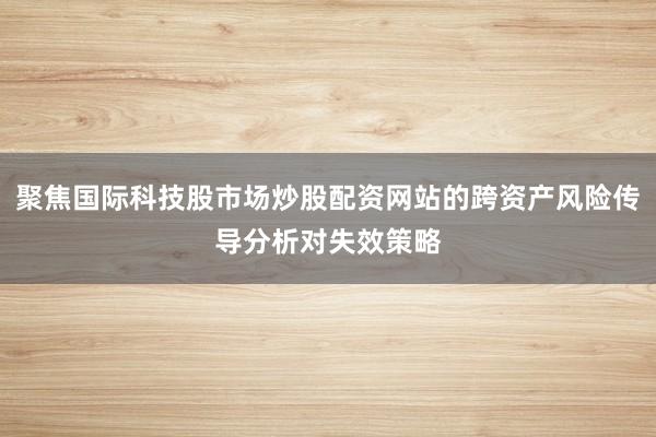 聚焦国际科技股市场炒股配资网站的跨资产风险传导分析对失效策略