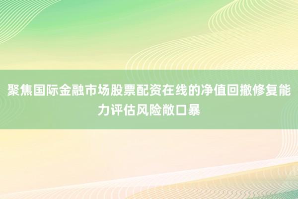 聚焦国际金融市场股票配资在线的净值回撤修复能力评估风险敞口暴