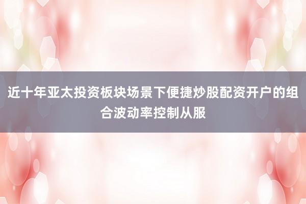近十年亚太投资板块场景下便捷炒股配资开户的组合波动率控制从服