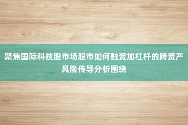 聚焦国际科技股市场股市如何融资加杠杆的跨资产风险传导分析围绕