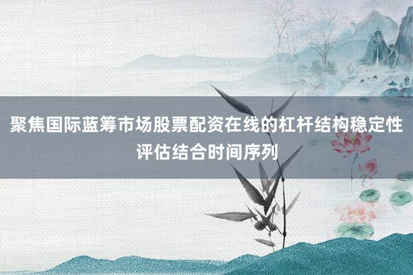 聚焦国际蓝筹市场股票配资在线的杠杆结构稳定性评估结合时间序列