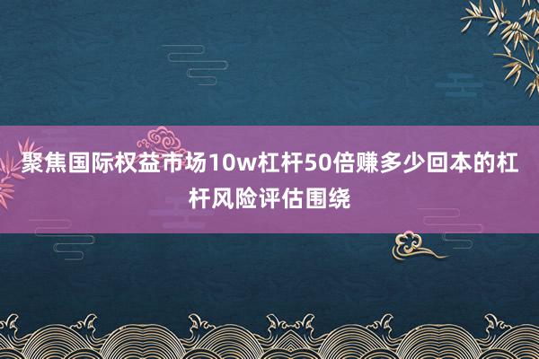 聚焦国际权益市场10w杠杆50倍赚多少回本的杠杆风险评估围绕