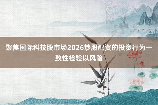 聚焦国际科技股市场2026炒股配资的投资行为一致性检验以风险