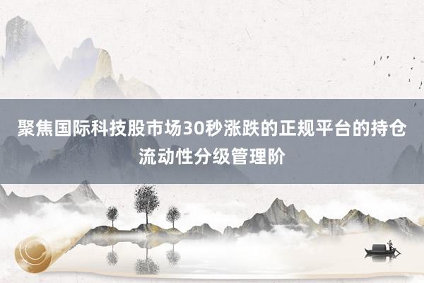 聚焦国际科技股市场30秒涨跌的正规平台的持仓流动性分级管理阶