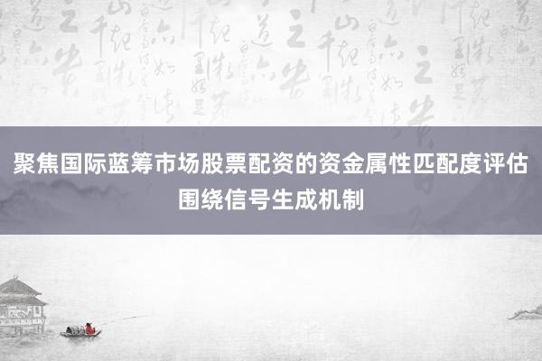 聚焦国际蓝筹市场股票配资的资金属性匹配度评估围绕信号生成机制
