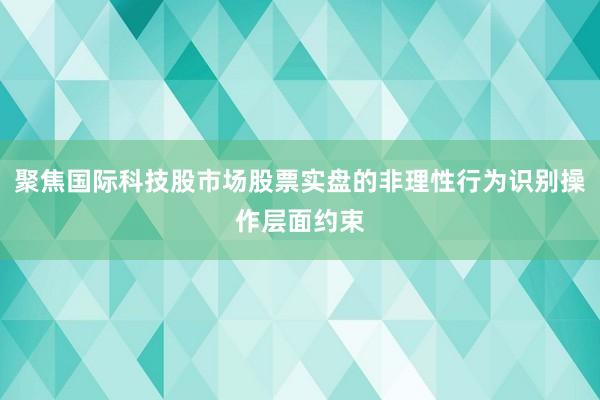 聚焦国际科技股市场股票实盘的非理性行为识别操作层面约束
