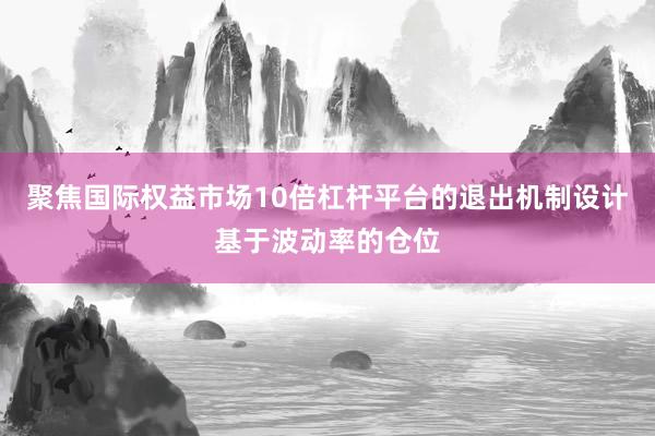 聚焦国际权益市场10倍杠杆平台的退出机制设计基于波动率的仓位