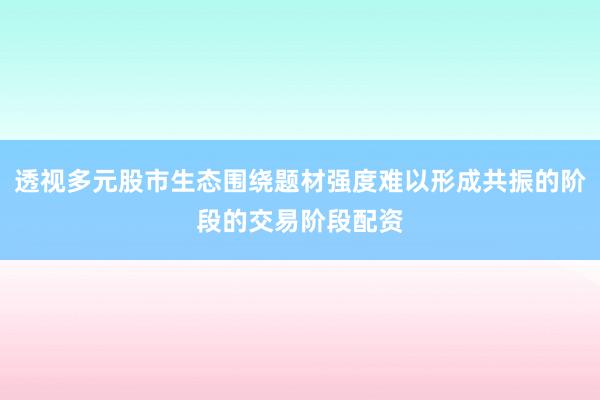 透视多元股市生态围绕题材强度难以形成共振的阶段的交易阶段配资
