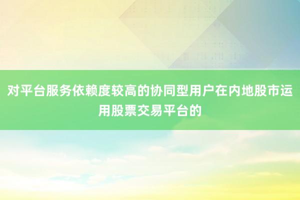 对平台服务依赖度较高的协同型用户在内地股市运用股票交易平台的