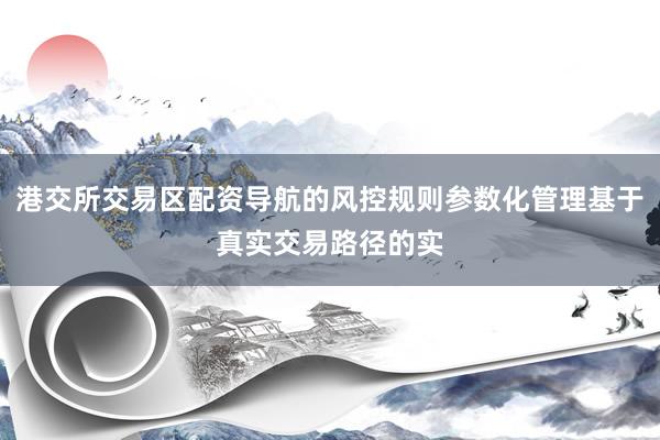 港交所交易区配资导航的风控规则参数化管理基于真实交易路径的实