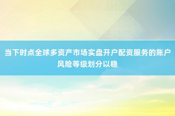 当下时点全球多资产市场实盘开户配资服务的账户风险等级划分以稳