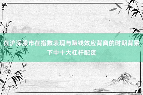 在沪深股市在指数表现与赚钱效应背离的时期背景下中十大杠杆配资