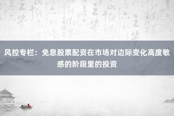 风控专栏：免息股票配资在市场对边际变化高度敏感的阶段里的投资