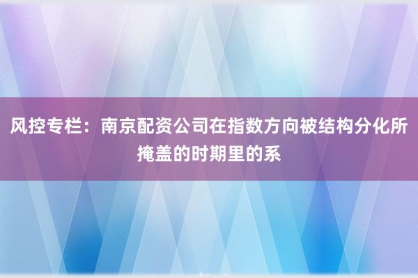 风控专栏：南京配资公司在指数方向被结构分化所掩盖的时期里的系