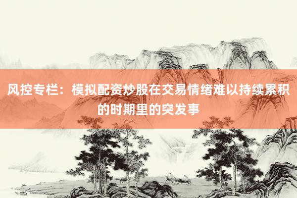 风控专栏：模拟配资炒股在交易情绪难以持续累积的时期里的突发事