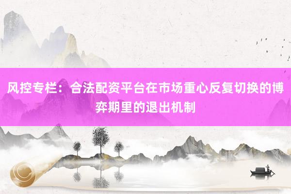 风控专栏：合法配资平台在市场重心反复切换的博弈期里的退出机制