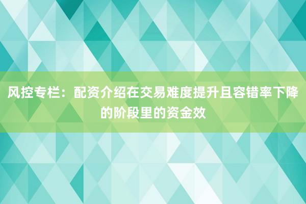 风控专栏：配资介绍在交易难度提升且容错率下降的阶段里的资金效