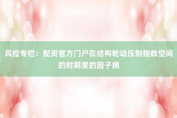 风控专栏：配资官方门户在结构轮动压制指数空间的时期里的因子拥