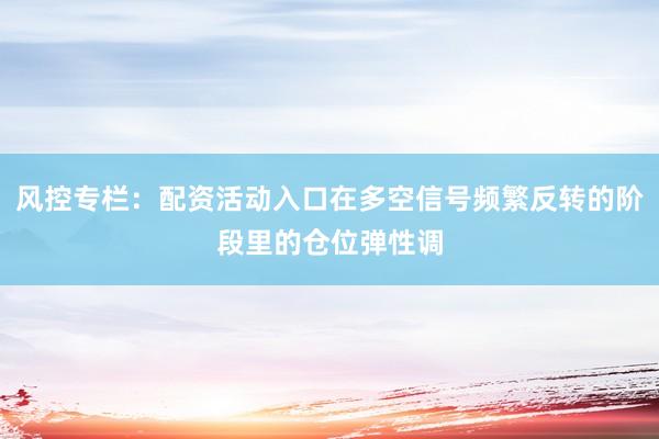 风控专栏：配资活动入口在多空信号频繁反转的阶段里的仓位弹性调