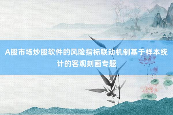 A股市场炒股软件的风险指标联动机制基于样本统计的客观刻画专题