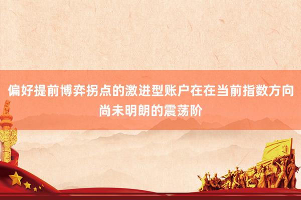 偏好提前博弈拐点的激进型账户在在当前指数方向尚未明朗的震荡阶