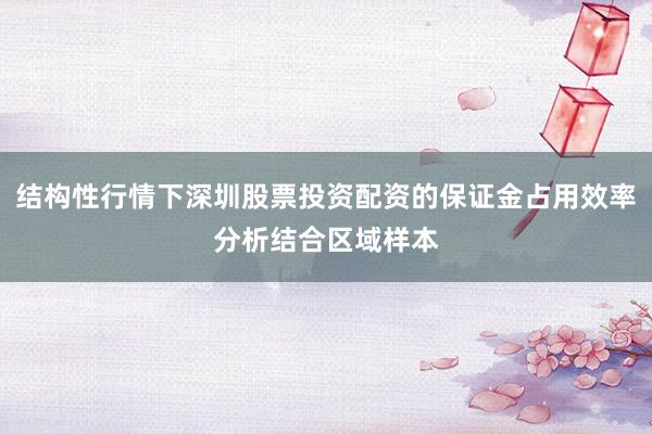 结构性行情下深圳股票投资配资的保证金占用效率分析结合区域样本
