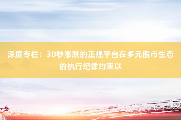 深度专栏：30秒涨跌的正规平台在多元股市生态的执行纪律约束以