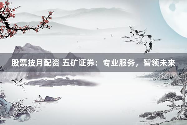 股票按月配资 五矿证券：专业服务，智领未来
