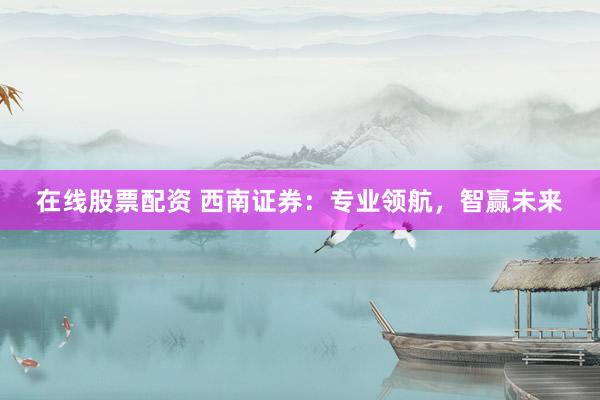 在线股票配资 西南证券：专业领航，智赢未来