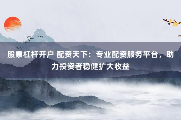 股票杠杆开户 配资天下：专业配资服务平台，助力投资者稳健扩大收益