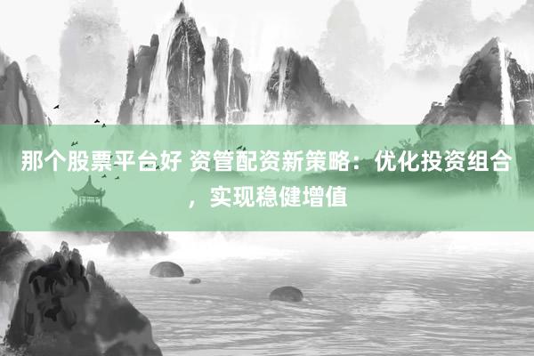 那个股票平台好 资管配资新策略：优化投资组合，实现稳健增值