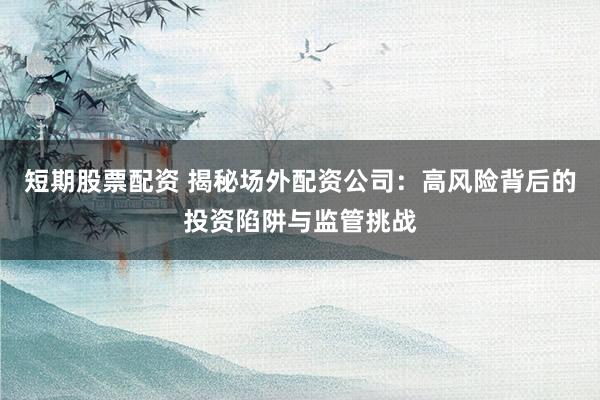 短期股票配资 揭秘场外配资公司：高风险背后的投资陷阱与监管挑战