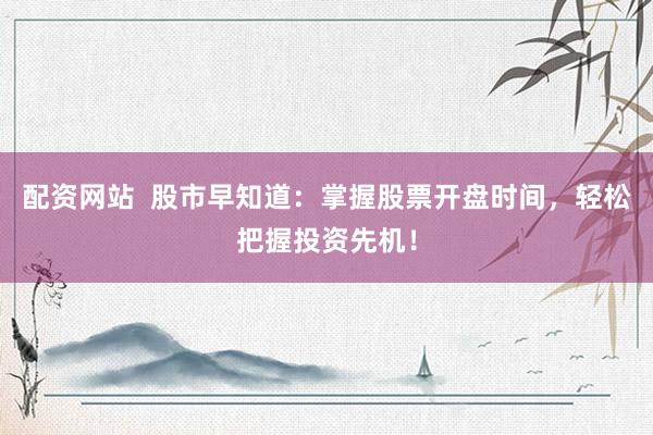 配资网站  股市早知道：掌握股票开盘时间，轻松把握投资先机！