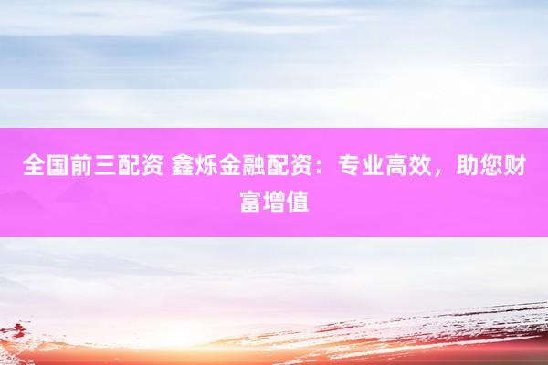 全国前三配资 鑫烁金融配资：专业高效，助您财富增值