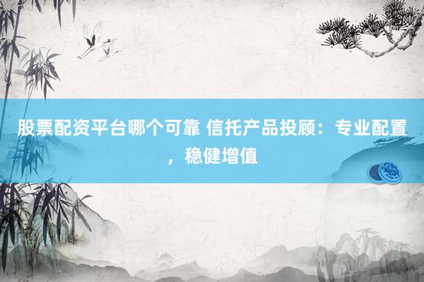 股票配资平台哪个可靠 信托产品投顾：专业配置，稳健增值