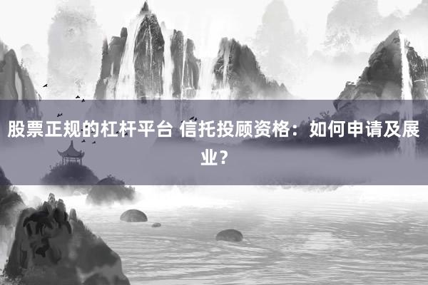 股票正规的杠杆平台 信托投顾资格：如何申请及展业？