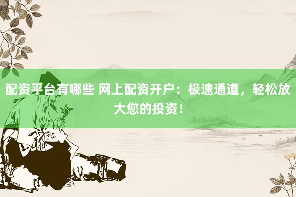 配资平台有哪些 网上配资开户：极速通道，轻松放大您的投资！