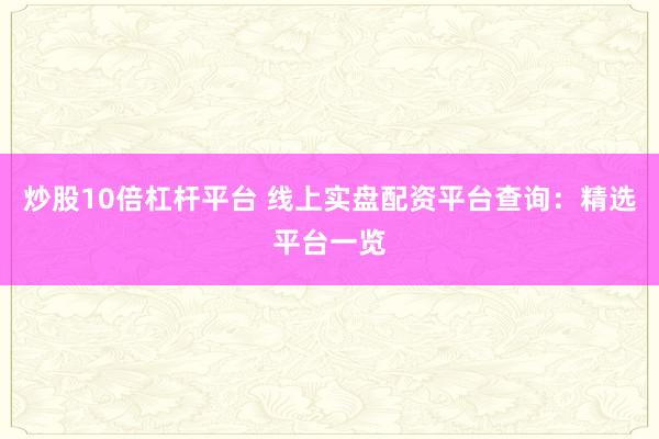 炒股10倍杠杆平台 线上实盘配资平台查询：精选平台一览