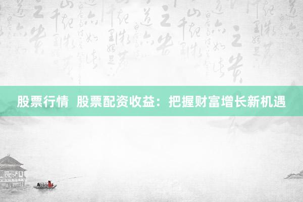 股票行情  股票配资收益：把握财富增长新机遇
