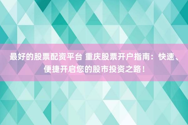最好的股票配资平台 重庆股票开户指南：快速、便捷开启您的股市投资之路！