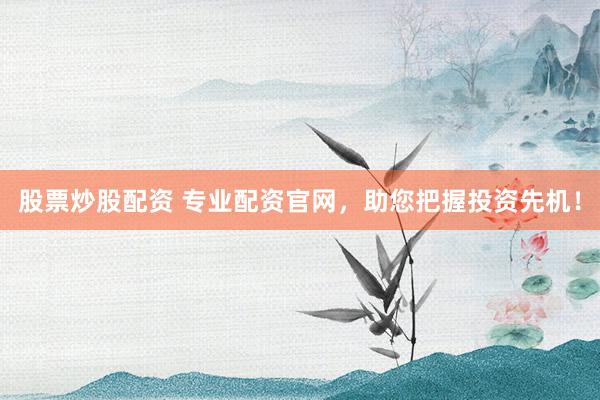 股票炒股配资 专业配资官网，助您把握投资先机！