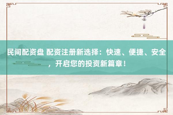民间配资盘 配资注册新选择：快速、便捷、安全，开启您的投资新篇章！