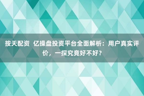 按天配资  亿操盘投资平台全面解析：用户真实评价，一探究竟好不好？
