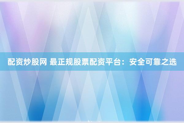 配资炒股网 最正规股票配资平台：安全可靠之选