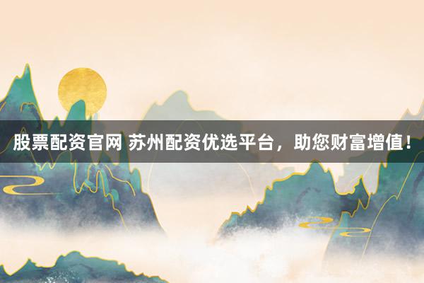 股票配资官网 苏州配资优选平台，助您财富增值！